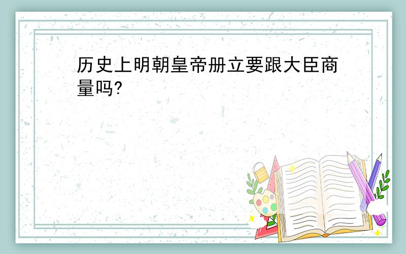 历史上明朝皇帝册立要跟大臣商量吗?