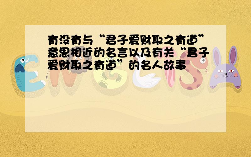 有没有与“君子爱财取之有道”意思相近的名言以及有关“君子爱财取之有道”的名人故事