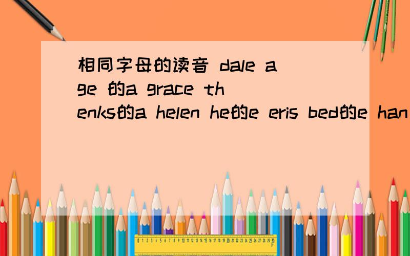 相同字母的读音 dale age 的a grace thenks的a helen he的e eris bed的e han