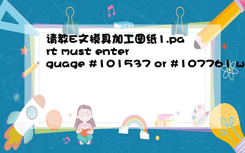 请教E文模具加工图纸1.part must enter guage #101537 or #107761 without