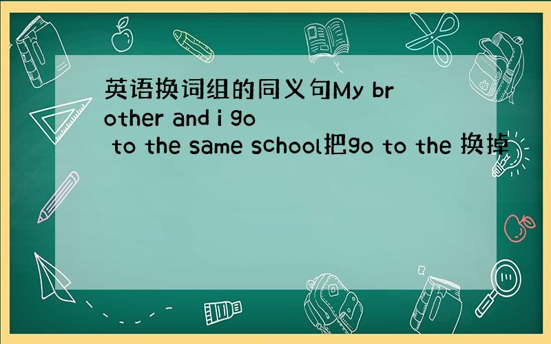 英语换词组的同义句My brother and i go to the same school把go to the 换掉