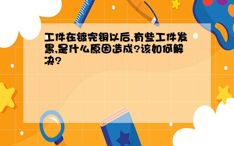 工件在镀完铜以后,有些工件发黑,是什么原因造成?该如何解决?