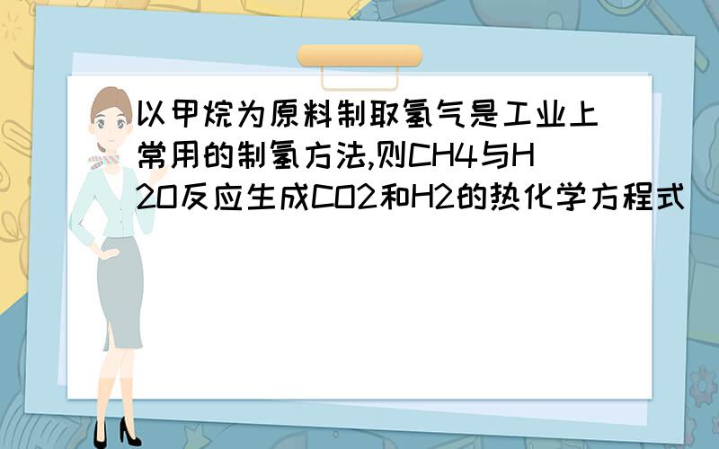 以甲烷为原料制取氢气是工业上常用的制氢方法,则CH4与H2O反应生成CO2和H2的热化学方程式