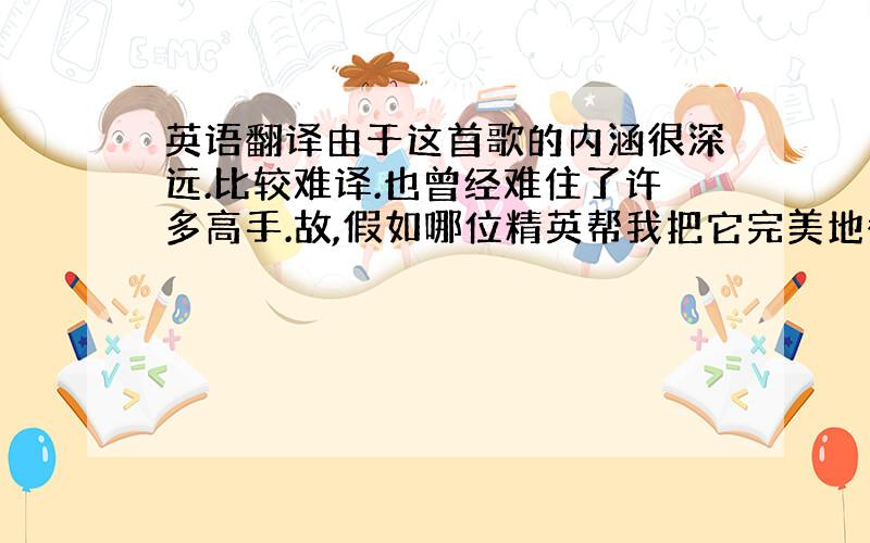 英语翻译由于这首歌的内涵很深远.比较难译.也曾经难住了许多高手.故,假如哪位精英帮我把它完美地翻译出来,我会追加100分