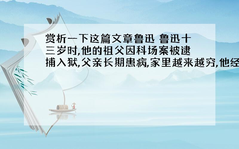 赏析一下这篇文章鲁迅 鲁迅十三岁时,他的祖父因科场案被逮捕入狱,父亲长期患病,家里越来越穷,他经常到当铺卖掉家里值钱的东