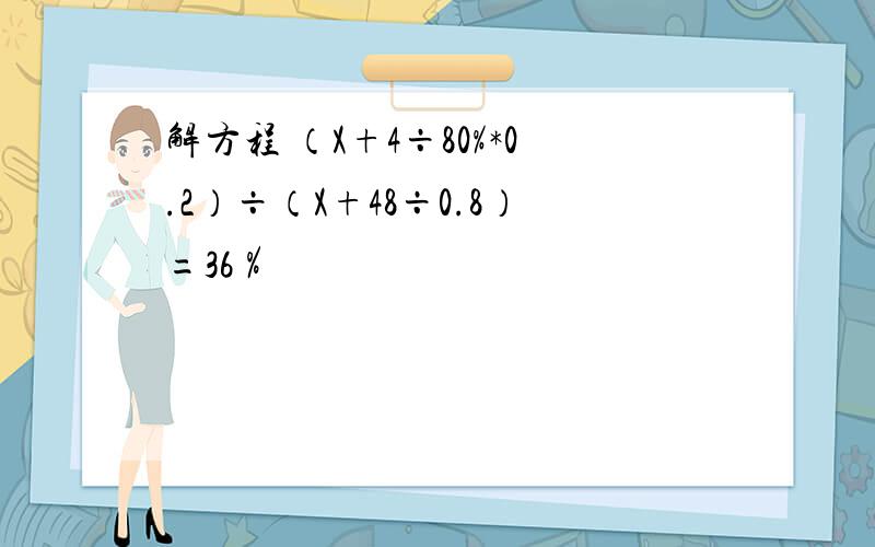 解方程 （X+4÷80%*0.2）÷（X+48÷0.8）=36％