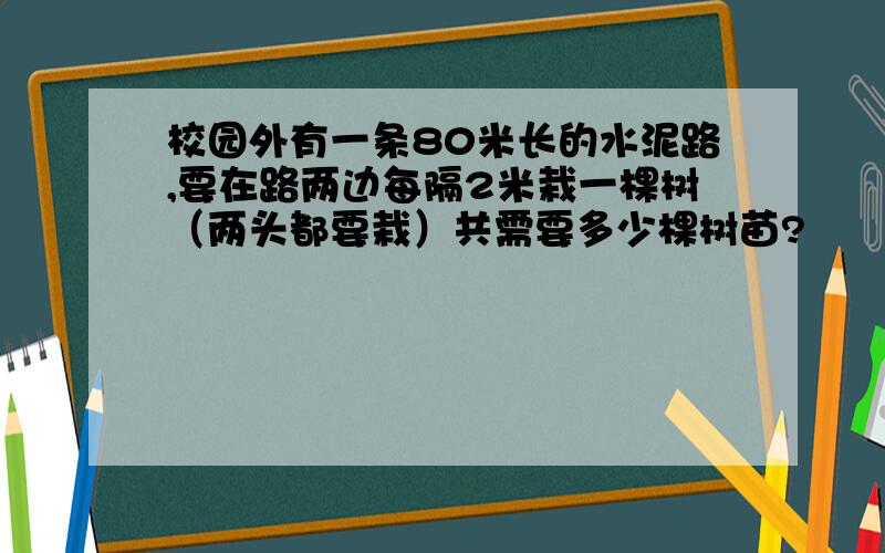 校园外有一条80米长的水泥路,要在路两边每隔2米栽一棵树（两头都要栽）共需要多少棵树苗?