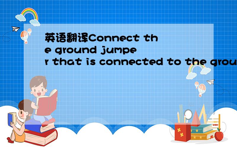 英语翻译Connect the ground jumper that is connected to the groun