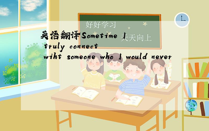 英语翻译Sometime I truly connect wiht someone who I would never