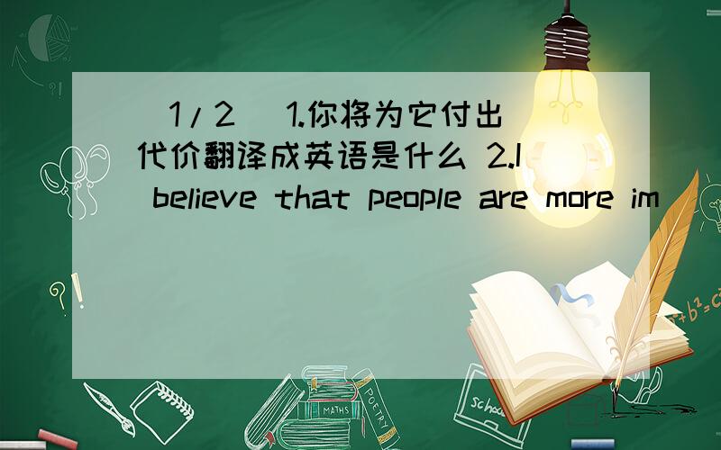 (1/2) 1.你将为它付出代价翻译成英语是什么 2.I believe that people are more im