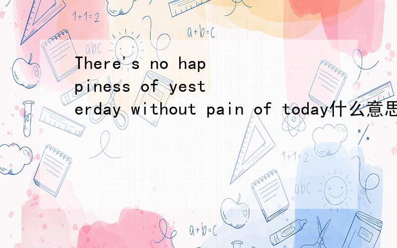 There's no happiness of yesterday without pain of today什么意思