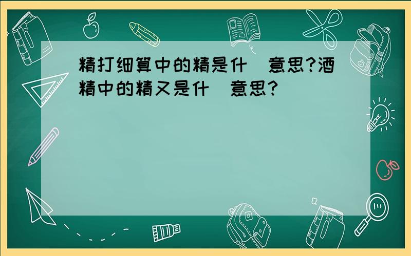 精打细算中的精是什麼意思?酒精中的精又是什麼意思?