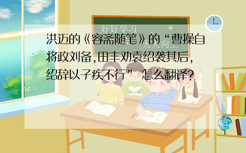 洪迈的《容斋随笔》的“曹操自将政刘备,田丰劝袁绍袭其后,绍辞以子疾不行” 怎么翻译?