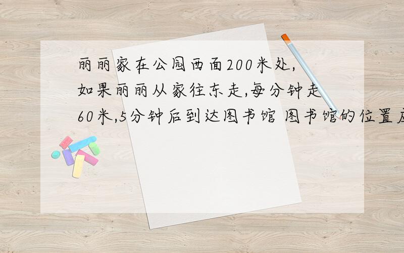 丽丽家在公园西面200米处,如果丽丽从家往东走,每分钟走60米,5分钟后到达图书馆 图书馆的位置应该怎么记