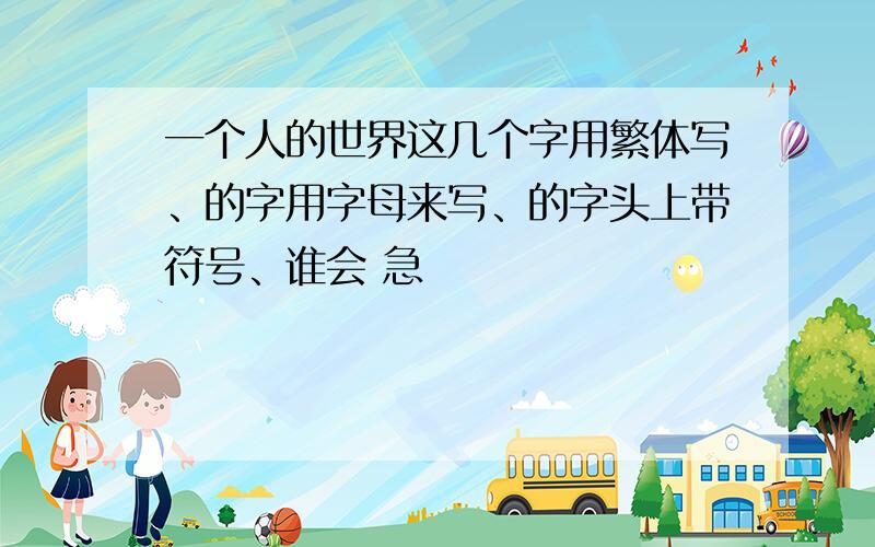 一个人的世界这几个字用繁体写、的字用字母来写、的字头上带符号、谁会 急