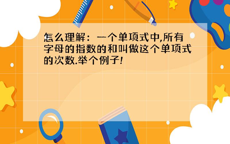 怎么理解：一个单项式中,所有字母的指数的和叫做这个单项式的次数.举个例子!