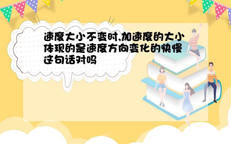 速度大小不变时,加速度的大小体现的是速度方向变化的快慢 这句话对吗