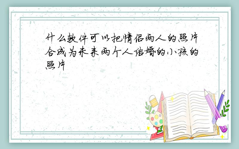 什么软件可以把情侣两人的照片合成为未来两个人结婚的小孩的照片