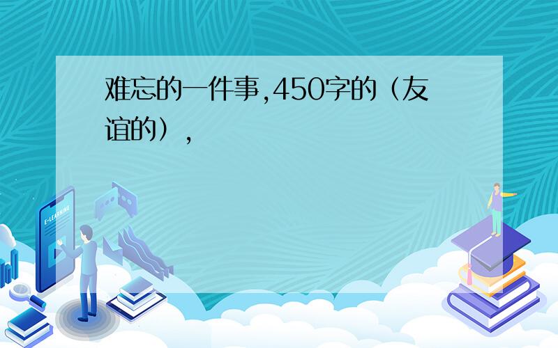 难忘的一件事,450字的（友谊的）,