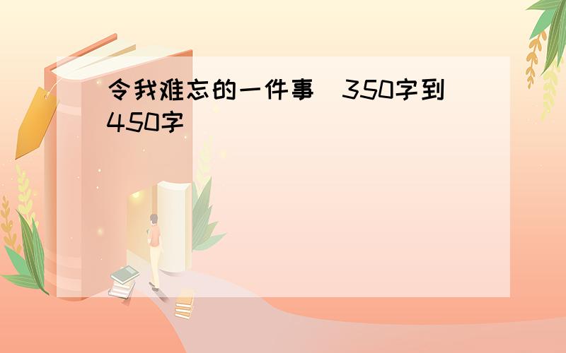 令我难忘的一件事（350字到450字）