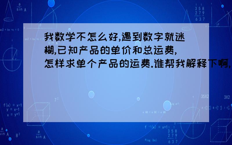 我数学不怎么好,遇到数字就迷糊,已知产品的单价和总运费,怎样求单个产品的运费.谁帮我解释下啊,