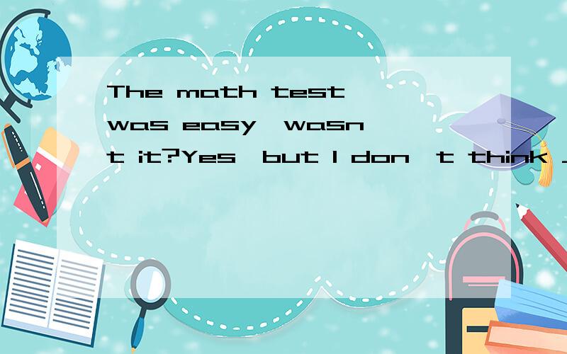 The math test was easy,wasn't it?Yes,but I don't think ____c