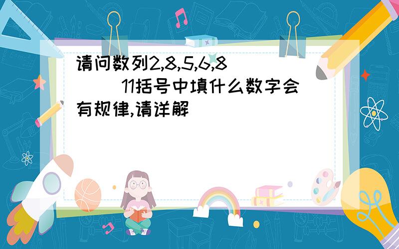 请问数列2,8,5,6,8 () 11括号中填什么数字会有规律,请详解