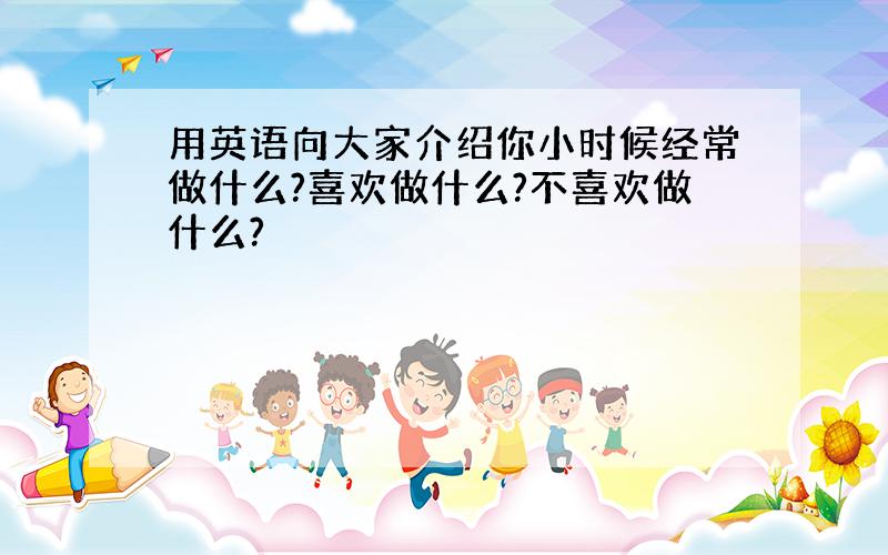 用英语向大家介绍你小时候经常做什么?喜欢做什么?不喜欢做什么?