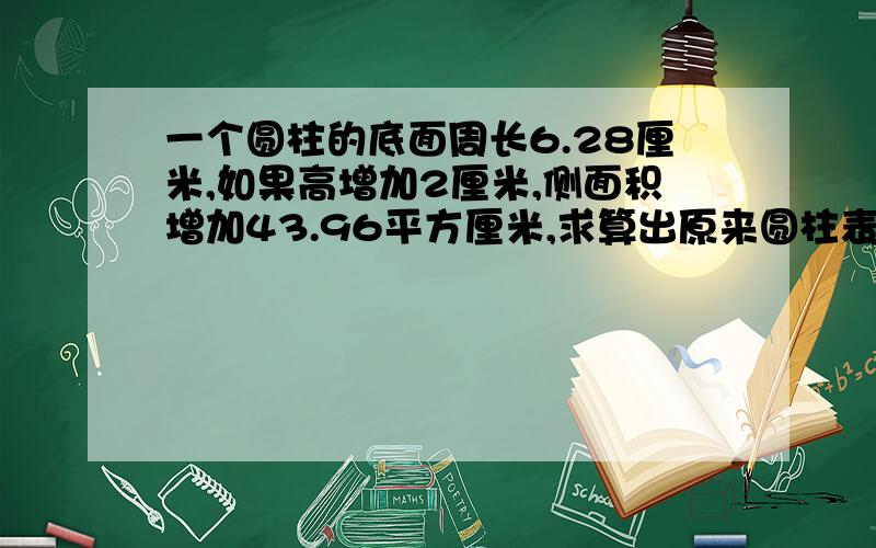 一个圆柱的底面周长6.28厘米,如果高增加2厘米,侧面积增加43.96平方厘米,求算出原来圆柱表面积是多少?