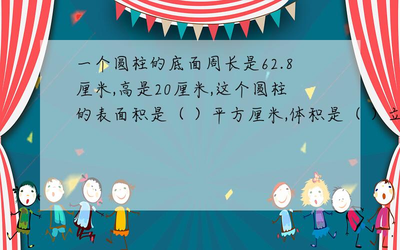 一个圆柱的底面周长是62.8厘米,高是20厘米,这个圆柱的表面积是（ ）平方厘米,体积是（ ）立方厘米.