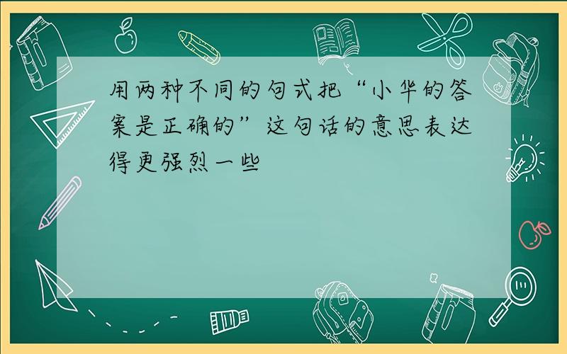 用两种不同的句式把“小华的答案是正确的”这句话的意思表达得更强烈一些