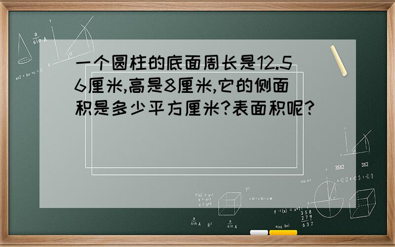 一个圆柱的底面周长是12.56厘米,高是8厘米,它的侧面积是多少平方厘米?表面积呢?