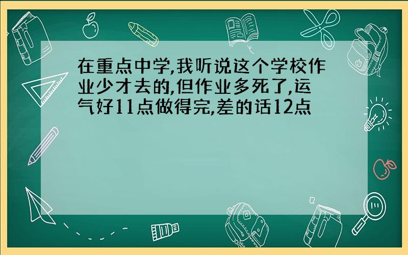 在重点中学,我听说这个学校作业少才去的,但作业多死了,运气好11点做得完,差的话12点