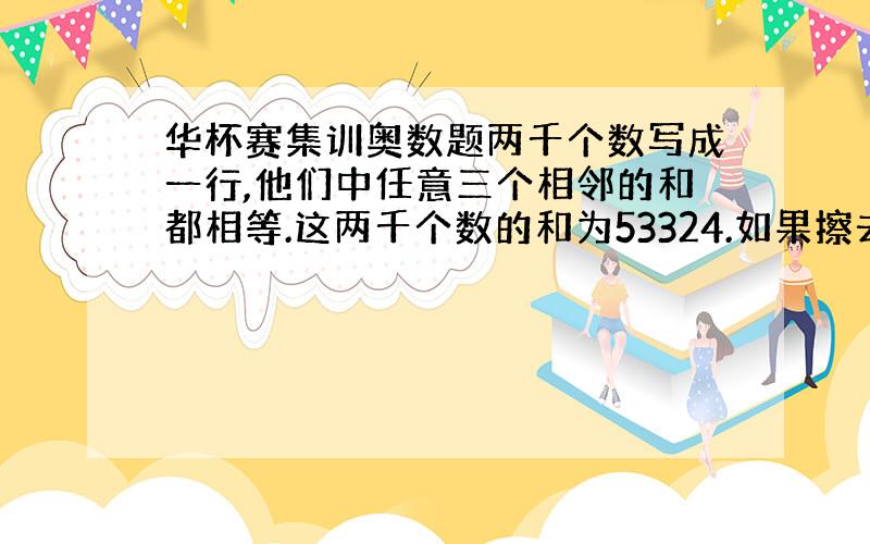 华杯赛集训奥数题两千个数写成一行,他们中任意三个相邻的和都相等.这两千个数的和为53324.如果擦去第1个,第1949个