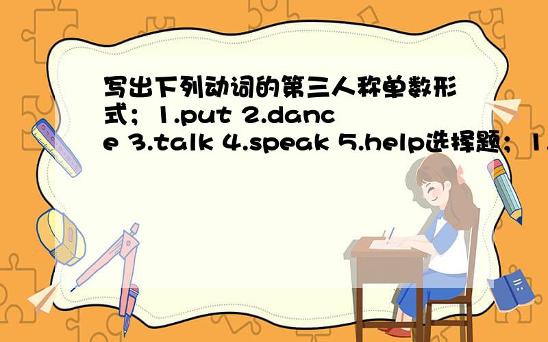 写出下列动词的第三人称单数形式；1.put 2.dance 3.talk 4.speak 5.help选择题；1.Her