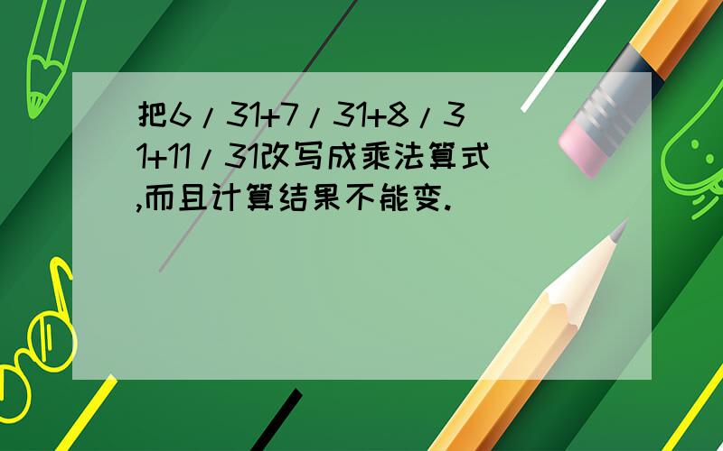 把6/31+7/31+8/31+11/31改写成乘法算式,而且计算结果不能变.