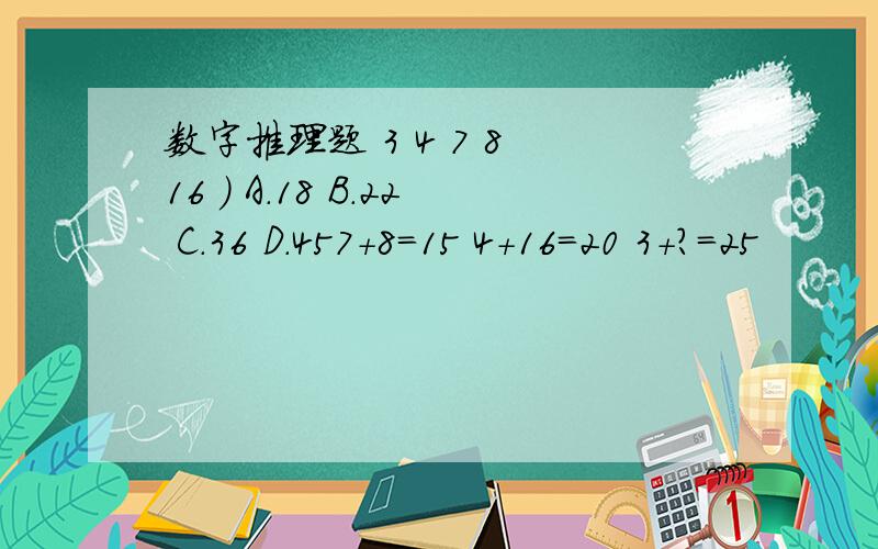 数字推理题 3 4 7 8 16 ） A.18 B.22 C.36 D.457+8=15 4+16=20 3+？=25