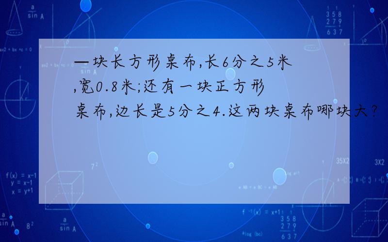 —块长方形桌布,长6分之5米,宽0.8米;还有一块正方形桌布,边长是5分之4.这两块桌布哪块大?