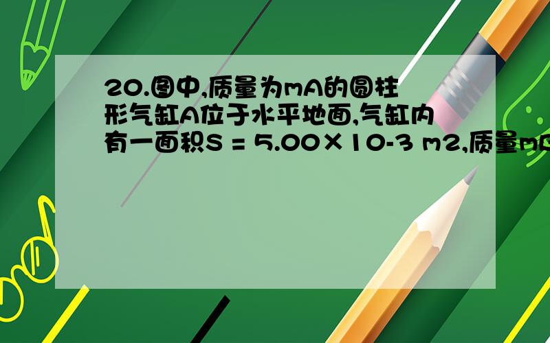 20.图中,质量为mA的圆柱形气缸A位于水平地面,气缸内有一面积S = 5.00×10-3 m2,质量mB =10.0k