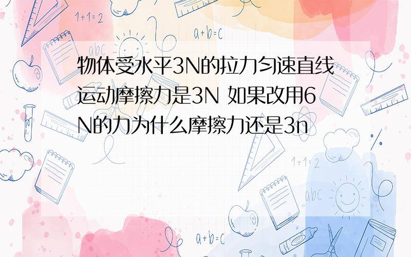 物体受水平3N的拉力匀速直线运动摩擦力是3N 如果改用6N的力为什么摩擦力还是3n