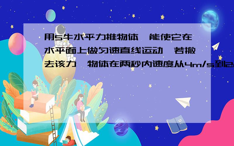 用5牛水平力推物体,能使它在水平面上做匀速直线运动,若撤去该力,物体在两秒内速度从4m/s到2m/s