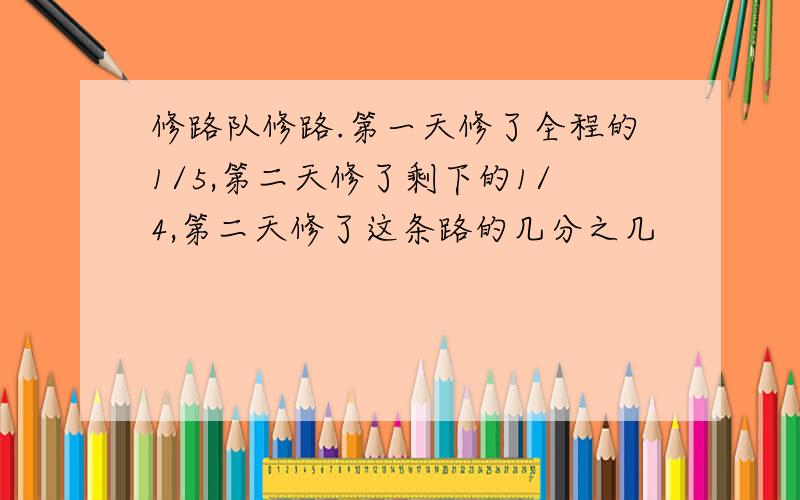 修路队修路.第一天修了全程的1/5,第二天修了剩下的1/4,第二天修了这条路的几分之几