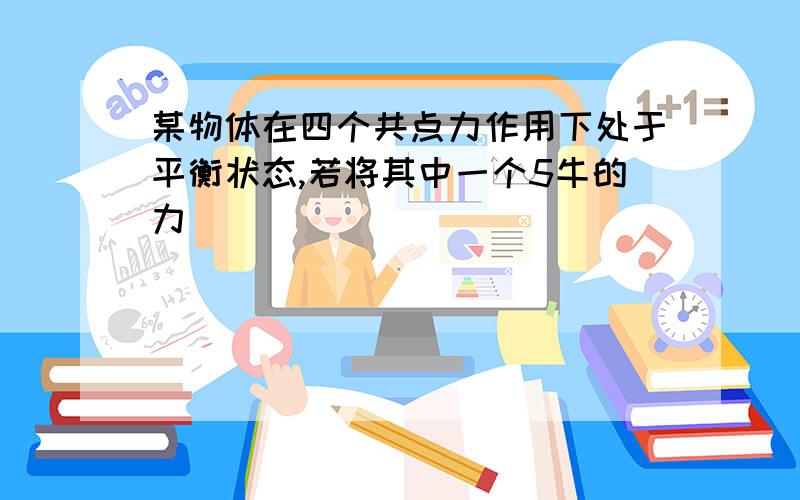 某物体在四个共点力作用下处于平衡状态,若将其中一个5牛的力