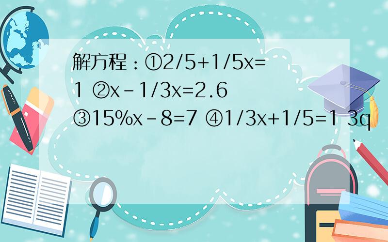 解方程：①2/5+1/5x=1 ②x-1/3x=2.6 ③15%x-8=7 ④1/3x+1/5=1 3q