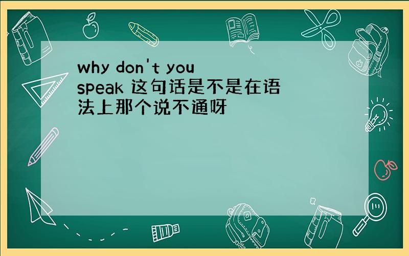 why don't you speak 这句话是不是在语法上那个说不通呀