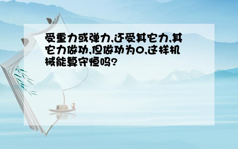 受重力或弹力,还受其它力,其它力做功,但做功为0,这样机械能算守恒吗?