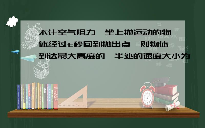 不计空气阻力,坐上抛运动的物体经过t秒回到抛出点,则物体到达最大高度的一半处的速度大小为