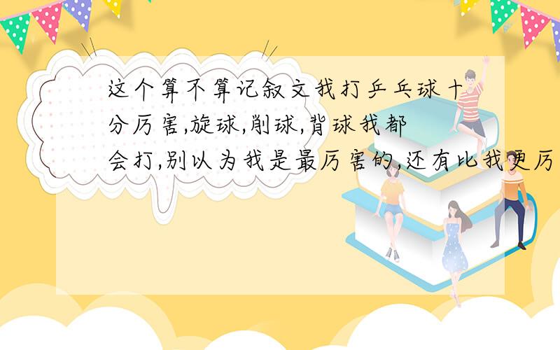 这个算不算记叙文我打乒乓球十分厉害,旋球,削球,背球我都会打,别以为我是最厉害的,还有比我更厉害的呢!他,就是“浩淼”不