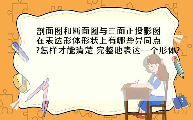 剖面图和断面图与三面正投影图在表达形体形状上有哪些异同点?怎样才能清楚 完整地表达一个形体?