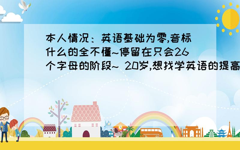 本人情况：英语基础为零,音标什么的全不懂~停留在只会26个字母的阶段~ 20岁,想找学英语的提高班